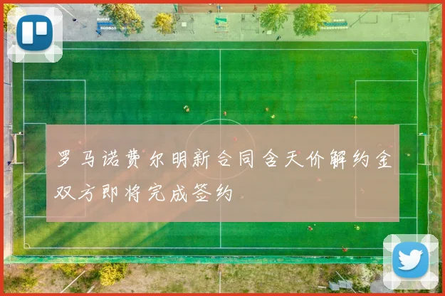 罗马诺费尔明新合同含天价解约金双方即将完成签约