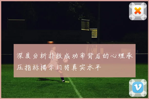 深度分析扑救成功率背后的心理承压指标揭示门将真实水平